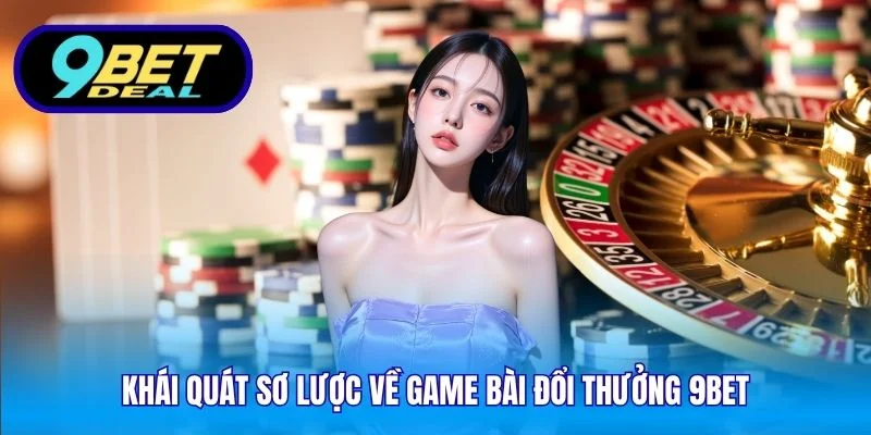 Khái quát sơ lược về game bài đổi thưởng 9Bet