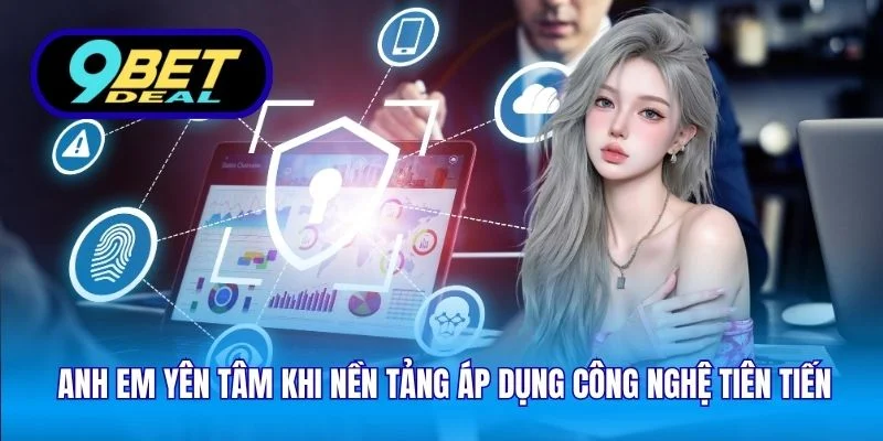 Anh em yên tâm khi nền tảng áp dụng công nghệ tiên tiến